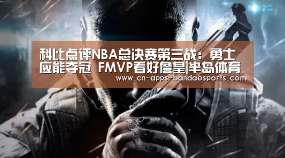 科比点评NBA总决赛第三战:勇士应能夺冠 FMVP看好詹皇|半岛体育APP(图1) 半岛体育网址